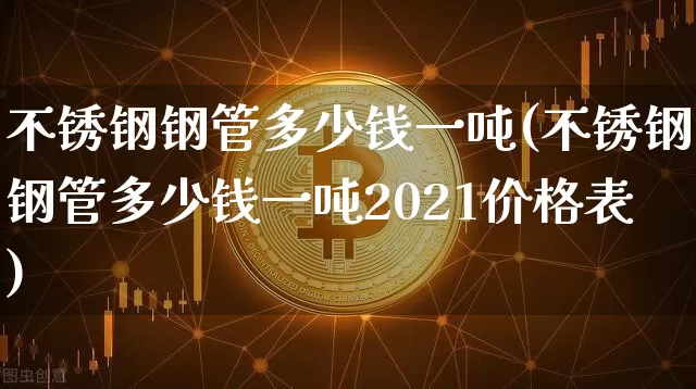 不锈钢钢管多少钱一吨(不锈钢钢管多少钱一吨2021价格表)_https://www.qgjzrcxxzxpt.com_上期所_第1张