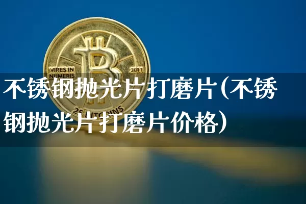 不锈钢抛光片打磨片(不锈钢抛光片打磨片价格)_https://www.qgjzrcxxzxpt.com_上期能源_第1张