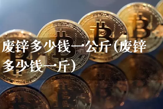 废锌多少钱一公斤(废锌多少钱一斤)_https://www.qgjzrcxxzxpt.com_上期能源_第1张