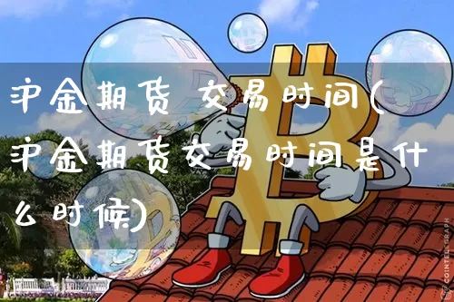 沪金期货 交易时间(沪金期货交易时间是什么时候)_https://www.qgjzrcxxzxpt.com_上期所_第1张
