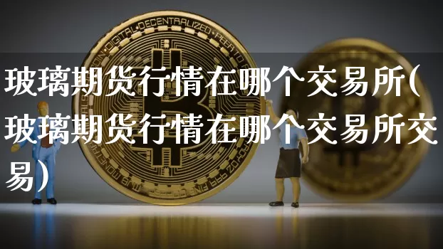 玻璃期货行情在哪个交易所(玻璃期货行情在哪个交易所交易)_https://www.qgjzrcxxzxpt.com_中金所_第1张