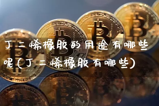 丁二烯橡胶的用途有哪些呢(丁二烯橡胶有哪些)_https://www.qgjzrcxxzxpt.com_大商所_第1张
