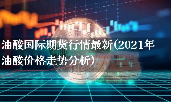油酸国际期货行情最新(2021年油酸价格走势分析)_https://www.qgjzrcxxzxpt.com_郑商所_第1张