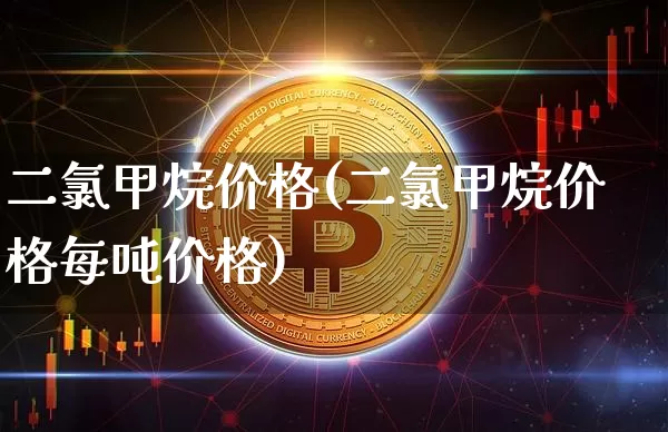 二氯甲烷价格(二氯甲烷价格每吨价格)_https://www.qgjzrcxxzxpt.com_郑商所_第1张