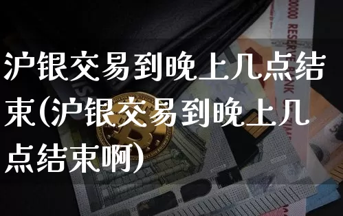 沪银交易到晚上几点结束(沪银交易到晚上几点结束啊)_https://www.qgjzrcxxzxpt.com_上期能源_第1张