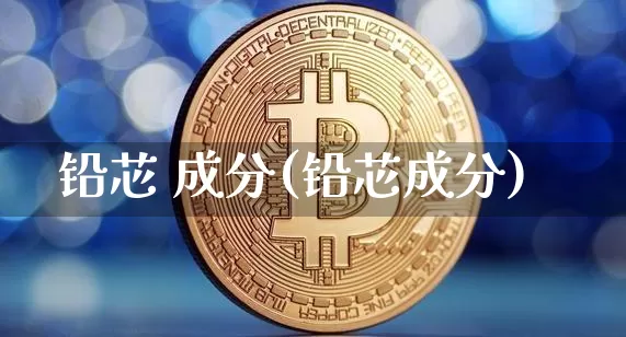铅芯 成分(铅芯成分)_https://www.qgjzrcxxzxpt.com_广期所_第1张