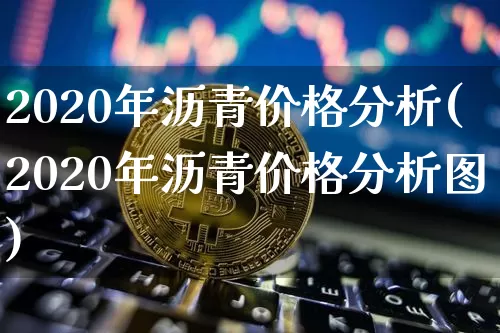 2020年沥青价格分析(2020年沥青价格分析图)_https://www.qgjzrcxxzxpt.com_上期所_第1张