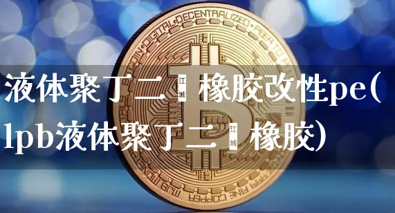 液体聚丁二烯橡胶改性pe(lpb液体聚丁二烯橡胶)_https://www.qgjzrcxxzxpt.com_上期所_第1张