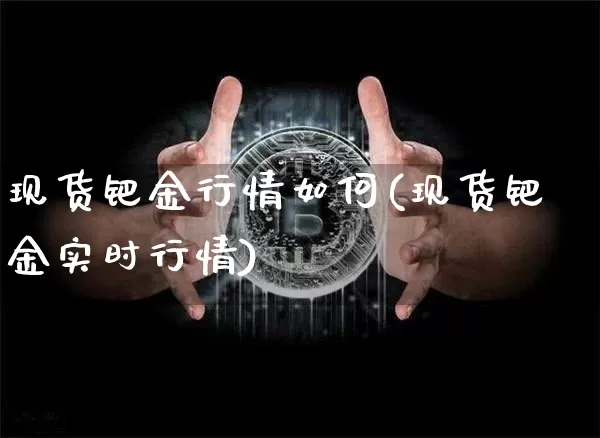 现货钯金行情如何(现货钯金实时行情)_https://www.qgjzrcxxzxpt.com_广期所_第1张