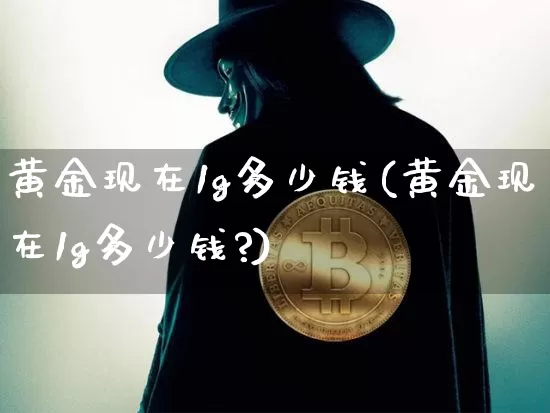 黄金现在1g多少钱(黄金现在1g多少钱?)_https://www.qgjzrcxxzxpt.com_大商所_第1张