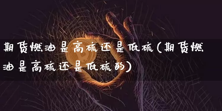 期货燃油是高硫还是低硫(期货燃油是高硫还是低硫的)_https://www.qgjzrcxxzxpt.com_上期所_第1张