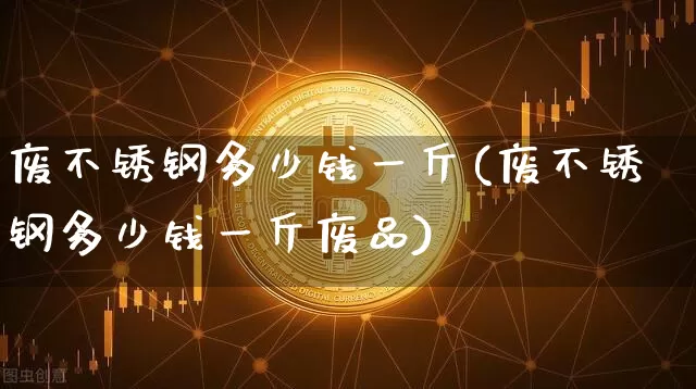 废不锈钢多少钱一斤(废不锈钢多少钱一斤废品)_https://www.qgjzrcxxzxpt.com_广期所_第1张