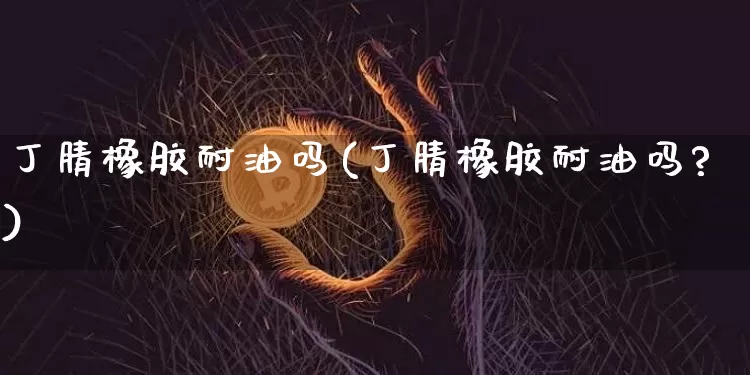 丁腈橡胶耐油吗(丁腈橡胶耐油吗?)_https://www.qgjzrcxxzxpt.com_上期能源_第1张