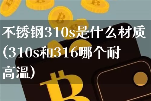 不锈钢310s是什么材质(310s和316哪个耐高温)_https://www.qgjzrcxxzxpt.com_中金所_第1张