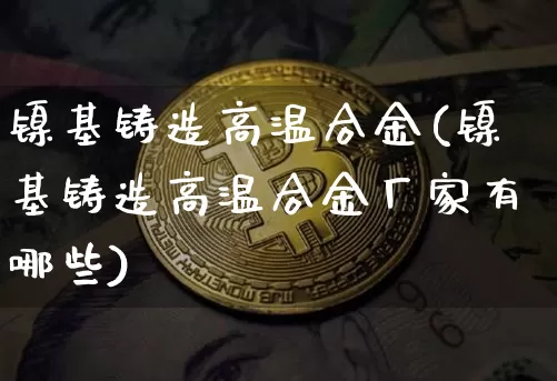 镍基铸造高温合金(镍基铸造高温合金厂家有哪些)_https://www.qgjzrcxxzxpt.com_郑商所_第1张