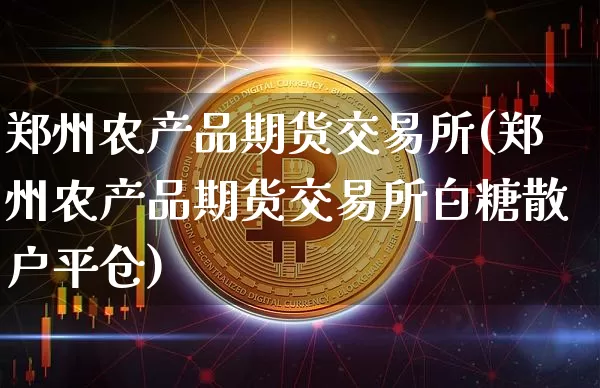 郑州农产品期货交易所(郑州农产品期货交易所白糖散户平仓)_https://www.qgjzrcxxzxpt.com_上期能源_第1张