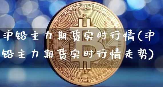 沪铅主力期货实时行情(沪铅主力期货实时行情走势)_https://www.qgjzrcxxzxpt.com_中金所_第1张