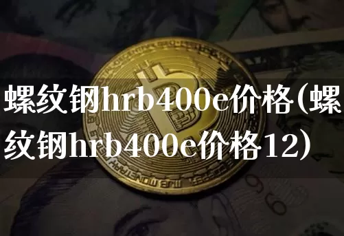 螺纹钢hrb400e价格(螺纹钢hrb400e价格12)_https://www.qgjzrcxxzxpt.com_广期所_第1张