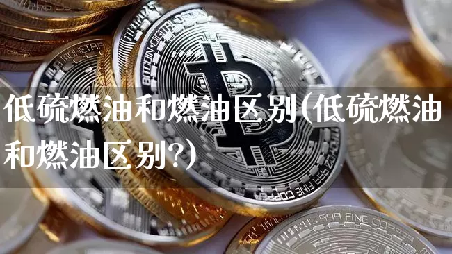 低硫燃油和燃油区别(低硫燃油和燃油区别?)_https://www.qgjzrcxxzxpt.com_上期所_第1张
