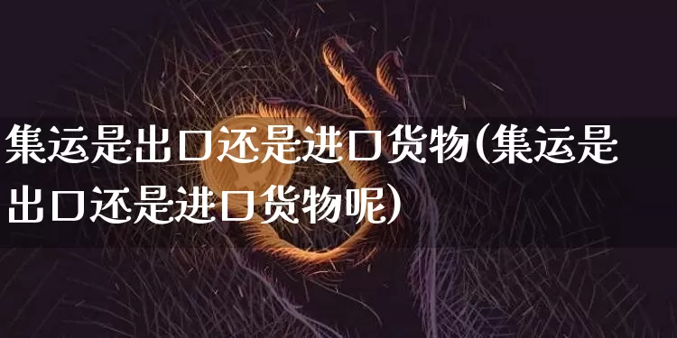 集运是出口还是进口货物(集运是出口还是进口货物呢)_https://www.qgjzrcxxzxpt.com_广期所_第1张