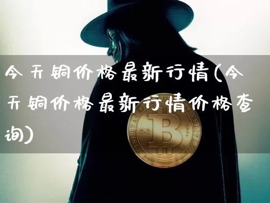 今天铜价格最新行情(今天铜价格最新行情价格查询)_https://www.qgjzrcxxzxpt.com_大商所_第1张