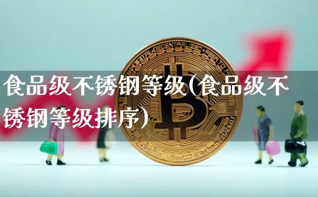 食品级不锈钢等级(食品级不锈钢等级排序)_https://www.qgjzrcxxzxpt.com_大商所_第1张