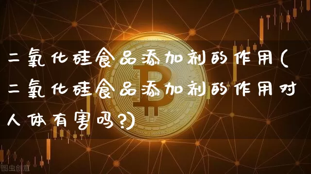二氧化硅食品添加剂的作用(二氧化硅食品添加剂的作用对人体有害吗?)_https://www.qgjzrcxxzxpt.com_中金所_第1张