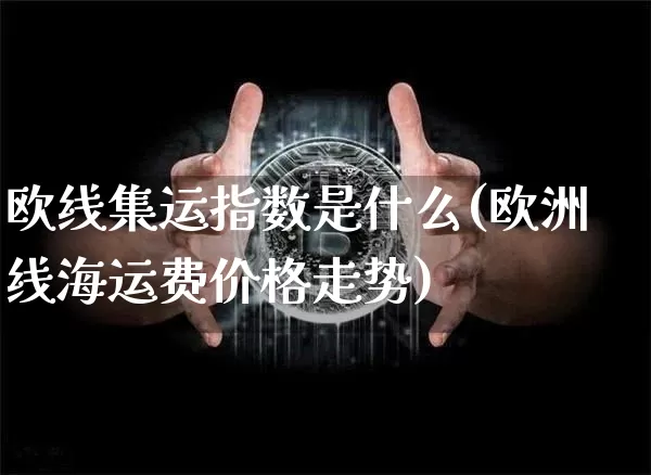 欧线集运指数是什么(欧洲线海运费价格走势)_https://www.qgjzrcxxzxpt.com_郑商所_第1张