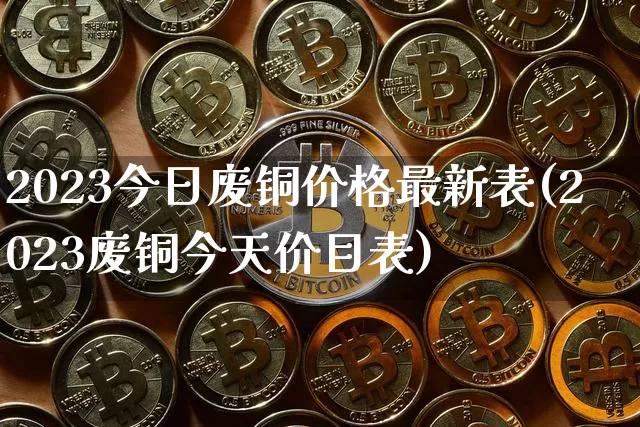 2023今日废铜价格最新表(2023废铜今天价目表)_https://www.qgjzrcxxzxpt.com_郑商所_第1张