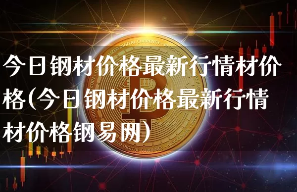 今日钢材价格最新行情材价格(今日钢材价格最新行情材价格钢易网)_https://www.qgjzrcxxzxpt.com_广期所_第1张