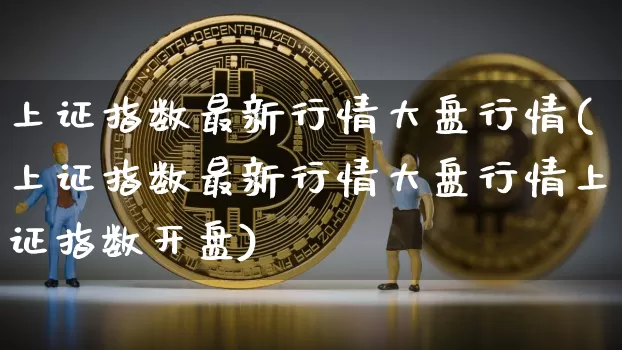 上证指数最新行情大盘行情(上证指数最新行情大盘行情上证指数开盘)_https://www.qgjzrcxxzxpt.com_中金所_第1张