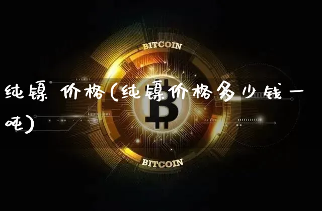 纯镍 价格(纯镍价格多少钱一吨)_https://www.qgjzrcxxzxpt.com_郑商所_第1张
