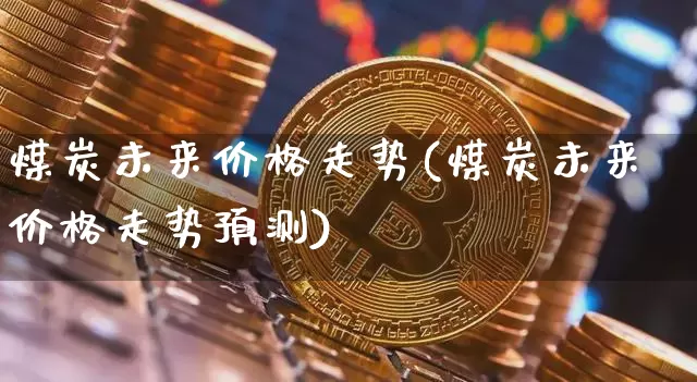 煤炭未来价格走势(煤炭未来价格走势预测)_https://www.qgjzrcxxzxpt.com_上期能源_第1张