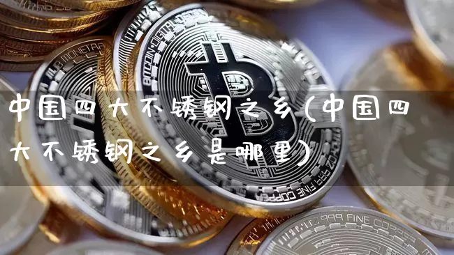 中国四大不锈钢之乡(中国四大不锈钢之乡是哪里)_https://www.qgjzrcxxzxpt.com_大商所_第1张