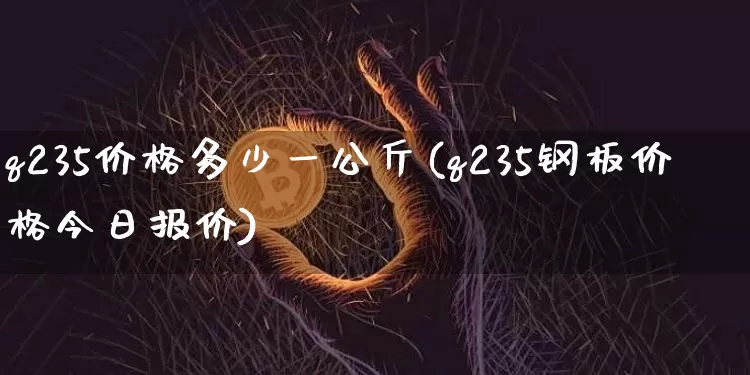 q235价格多少一公斤(q235钢板价格今日报价)_https://www.qgjzrcxxzxpt.com_郑商所_第1张