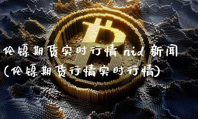 伦镍期货实时行情 nid 新闻(伦镍期货行情实时行情)_https://www.qgjzrcxxzxpt.com_郑商所_第1张