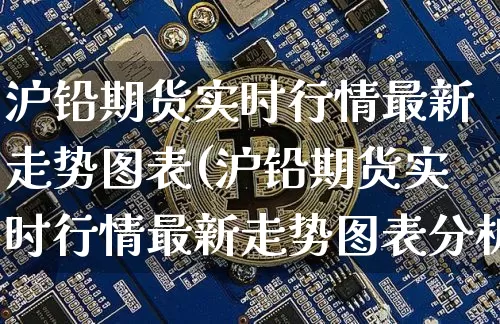 沪铅期货实时行情最新走势图表(沪铅期货实时行情最新走势图表分析)_https://www.qgjzrcxxzxpt.com_广期所_第1张