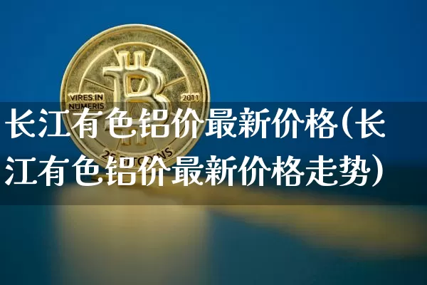 长江有色铝价最新价格(长江有色铝价最新价格走势)_https://www.qgjzrcxxzxpt.com_中金所_第1张