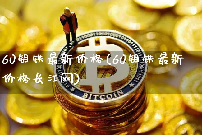 60钼铁最新价格(60钼铁最新价格长江网)_https://www.qgjzrcxxzxpt.com_郑商所_第1张