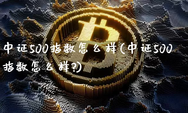 中证500指数怎么样(中证500指数怎么样?)_https://www.qgjzrcxxzxpt.com_上期能源_第1张