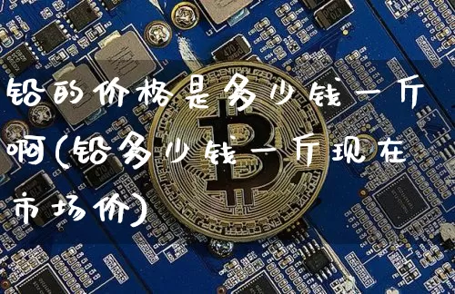 铅的价格是多少钱一斤啊(铅多少钱一斤现在市场价)_https://www.qgjzrcxxzxpt.com_中金所_第1张