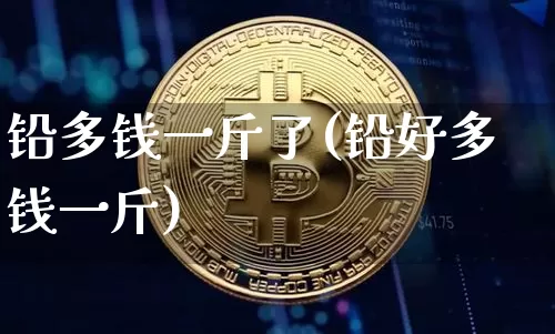 铅多钱一斤了(铅好多钱一斤)_https://www.qgjzrcxxzxpt.com_上期能源_第1张