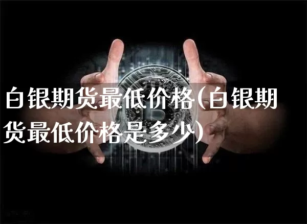 白银期货最低价格(白银期货最低价格是多少)_https://www.qgjzrcxxzxpt.com_郑商所_第1张