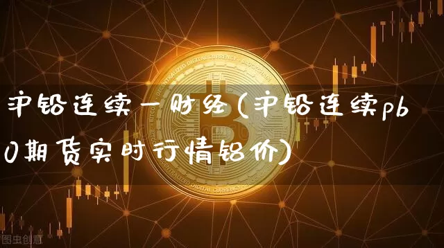 沪铅连续一财经(沪铅连续pb0期货实时行情铝价)_https://www.qgjzrcxxzxpt.com_上期能源_第1张