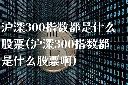 沪深300指数都是什么股票(沪深300指数都是什么股票啊)_https://www.qgjzrcxxzxpt.com_上期所_第1张
