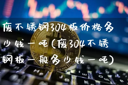 废不锈钢304板价格多少钱一吨(废304不锈钢板一般多少钱一吨)_https://www.qgjzrcxxzxpt.com_大商所_第1张