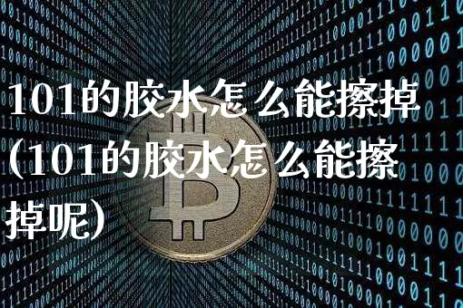 101的胶水怎么能擦掉(101的胶水怎么能擦掉呢)_https://www.qgjzrcxxzxpt.com_广期所_第1张