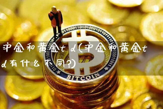 沪金和黄金t d(沪金和黄金td有什么不同?)_上期所_第1张_财经网 沪金和黄金t d(沪金和黄金td有什么不同?)_https://www.qgjzrcxxzxpt.com_上期所_第1张