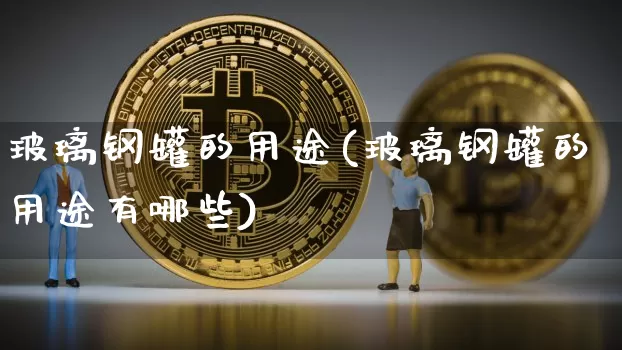 玻璃钢罐的用途(玻璃钢罐的用途有哪些)_https://www.qgjzrcxxzxpt.com_中金所_第1张