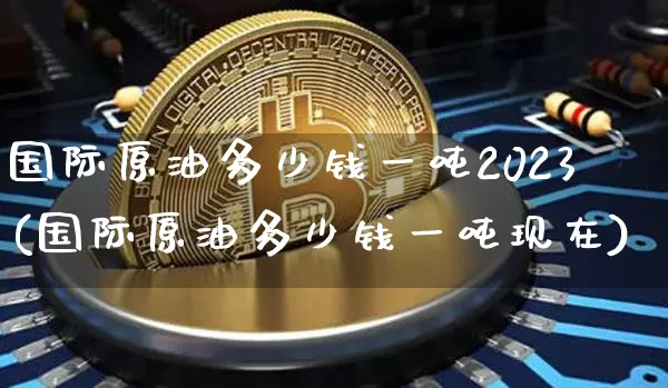 国际原油多少钱一吨2023(国际原油多少钱一吨现在)_https://www.qgjzrcxxzxpt.com_上期能源_第1张
